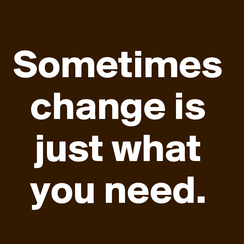 Sometimes change is just what you need.