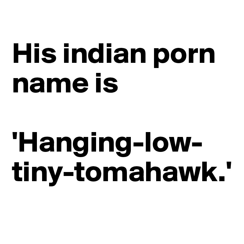 
His indian porn name is 

'Hanging-low-tiny-tomahawk.'
