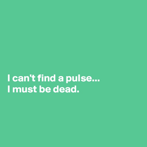 





I can't find a pulse... 
I must be dead. 



