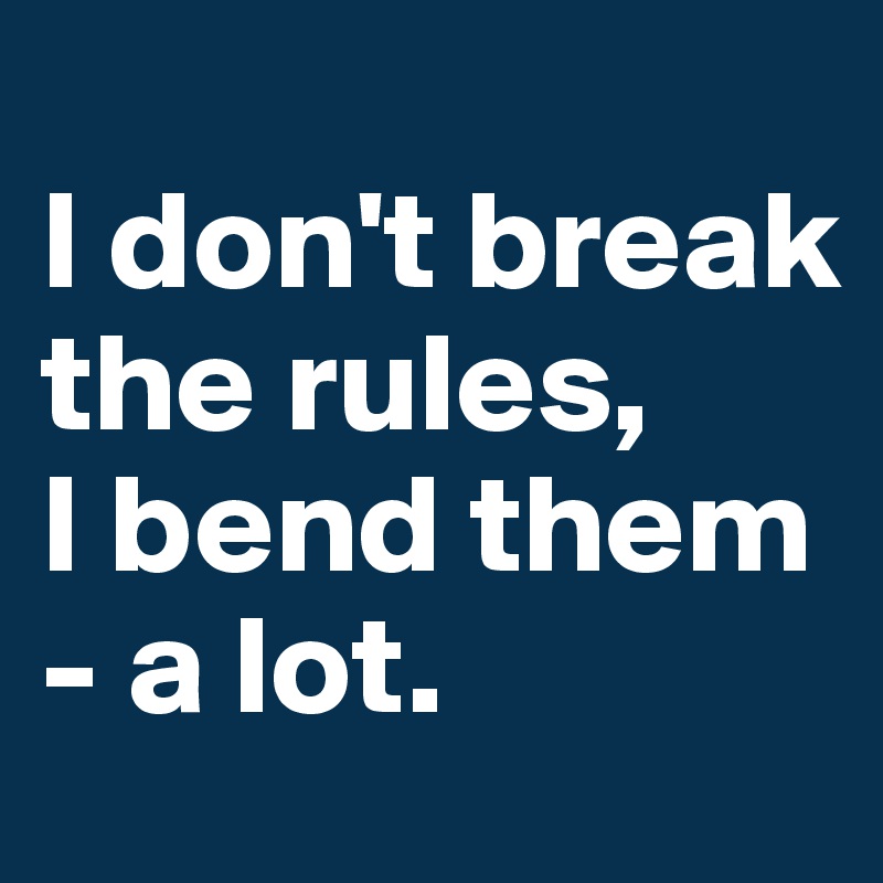 
I don't break the rules,
I bend them - a lot.