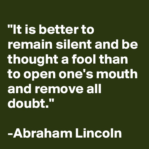 
"It is better to remain silent and be thought a fool than to open one's mouth and remove all doubt."

-Abraham Lincoln