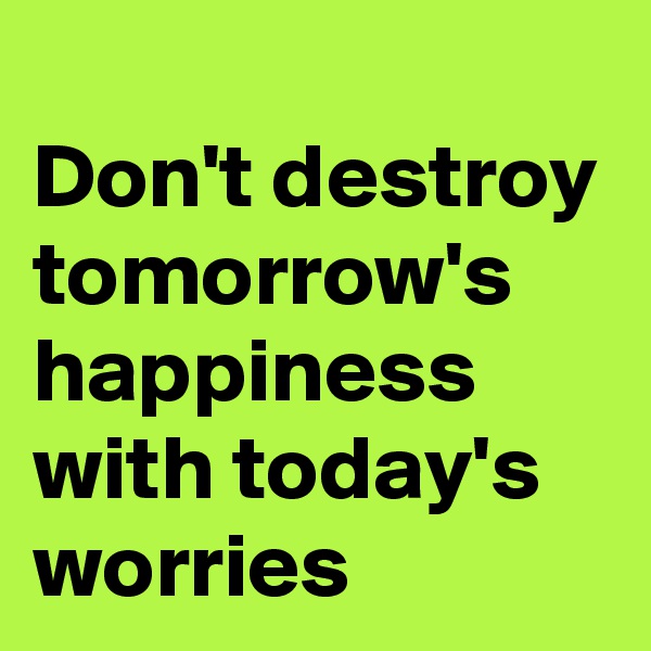 
Don't destroy tomorrow's happiness with today's worries