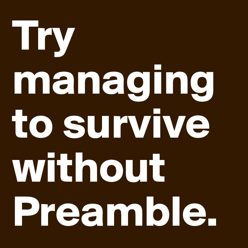 Try managing to survive without Preamble. 