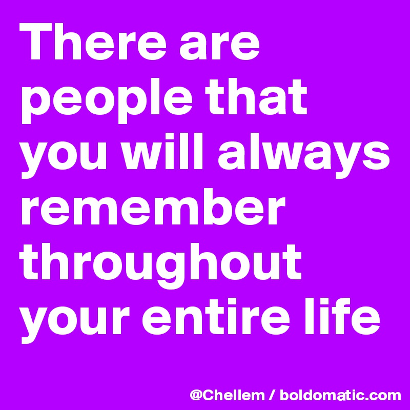 There are people that you will always remember throughout your entire life