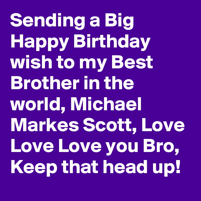 Sending a Big Happy Birthday wish to my Best Brother in the world, Michael Markes Scott, Love Love Love you Bro,  Keep that head up!