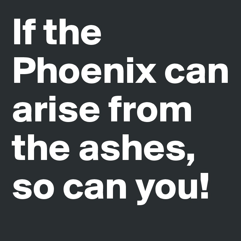 If the Phoenix can arise from the ashes, so can you!