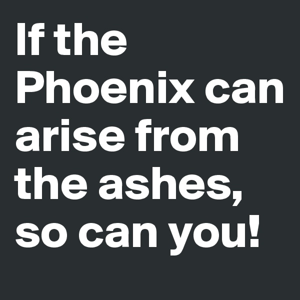 If the Phoenix can arise from the ashes, so can you!