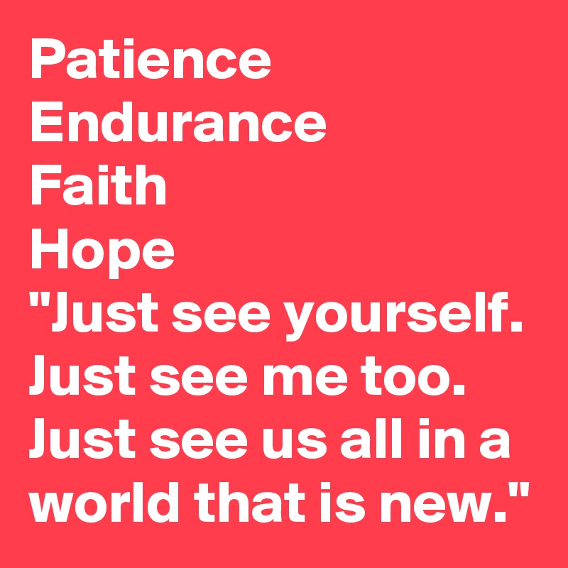 Patience 
Endurance
Faith
Hope
"Just see yourself. Just see me too. Just see us all in a world that is new."