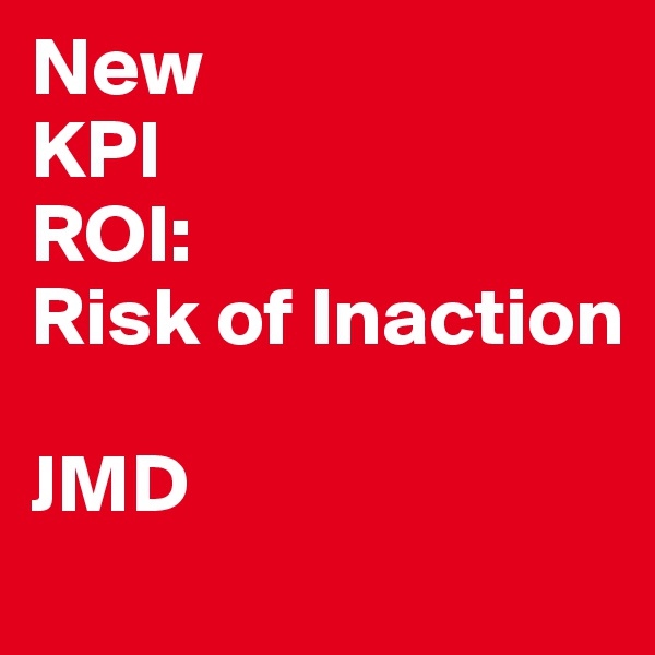 New
KPI
ROI:
Risk of Inaction

JMD
