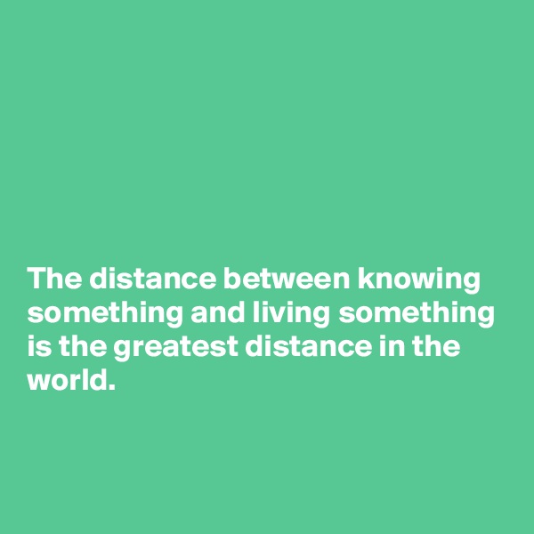 






The distance between knowing something and living something is the greatest distance in the world. 


