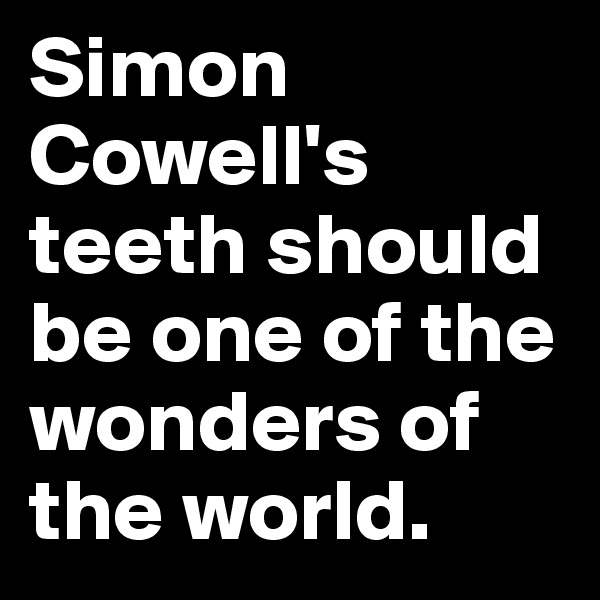 Simon Cowell's teeth should be one of the wonders of the world. 