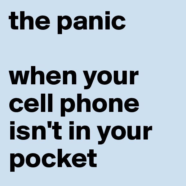 the panic

when your cell phone isn't in your pocket