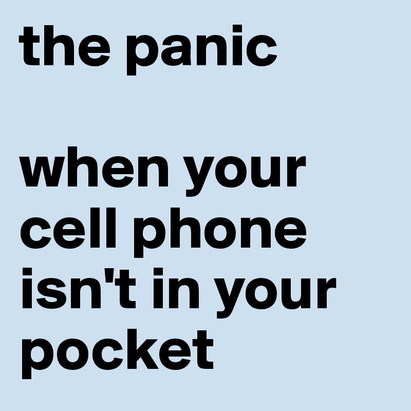 the panic

when your cell phone isn't in your pocket