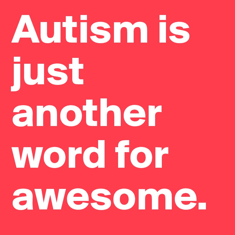 Autism is just another word for awesome.