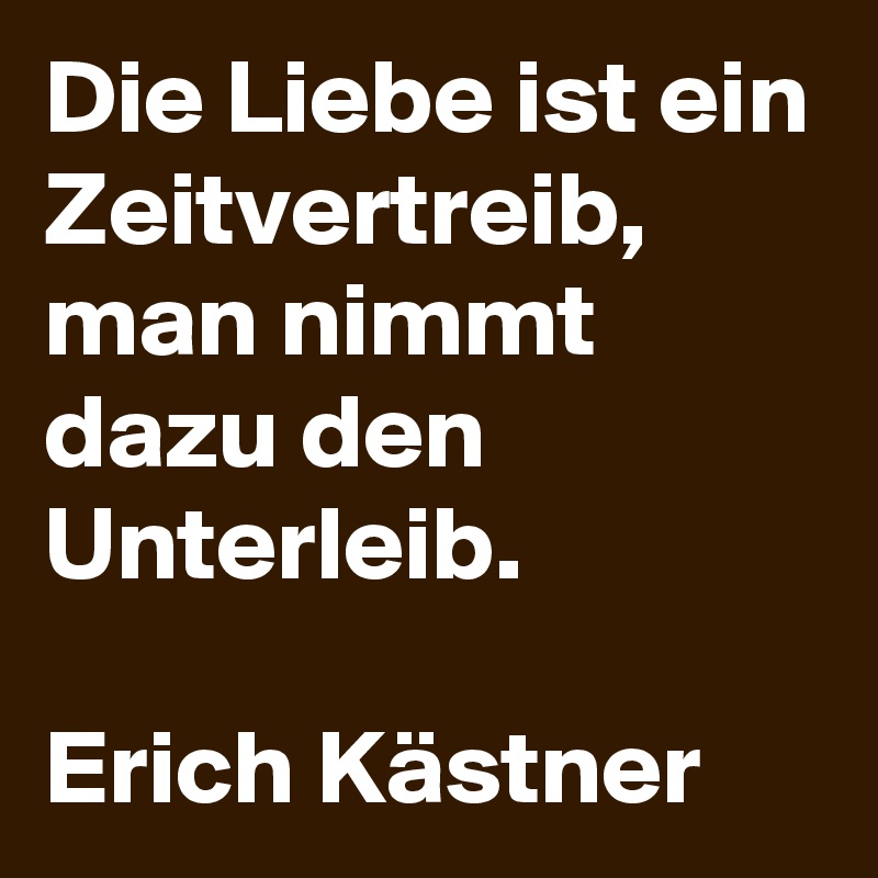 Die Liebe ist ein Zeitvertreib, man nimmt dazu den Unterleib. Erich