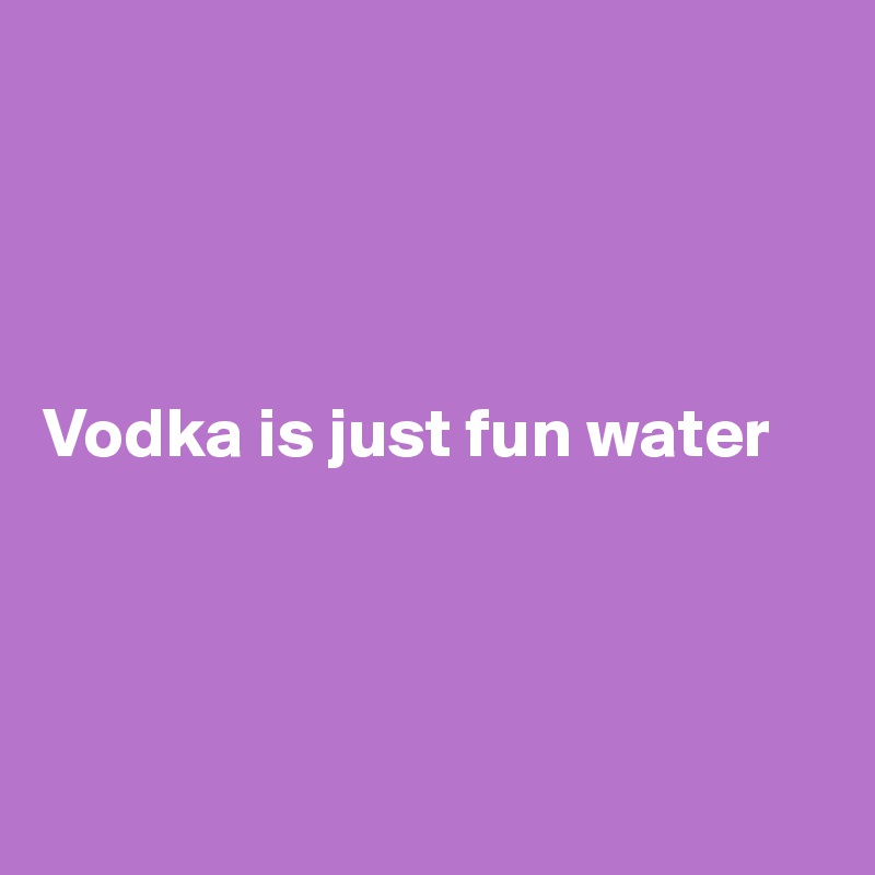 




Vodka is just fun water




