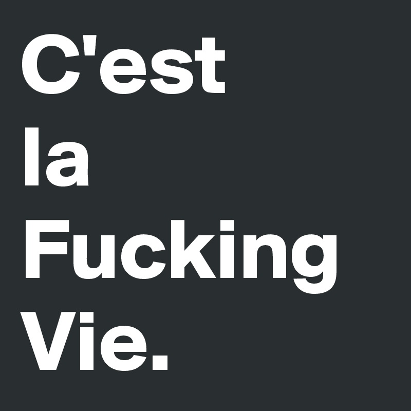 C'est
la 
Fucking 
Vie. 