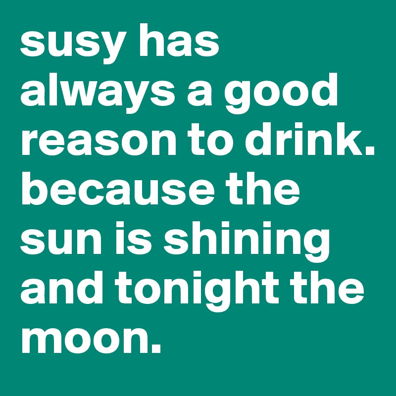 susy has always a good reason to drink. because the sun is shining and tonight the moon.