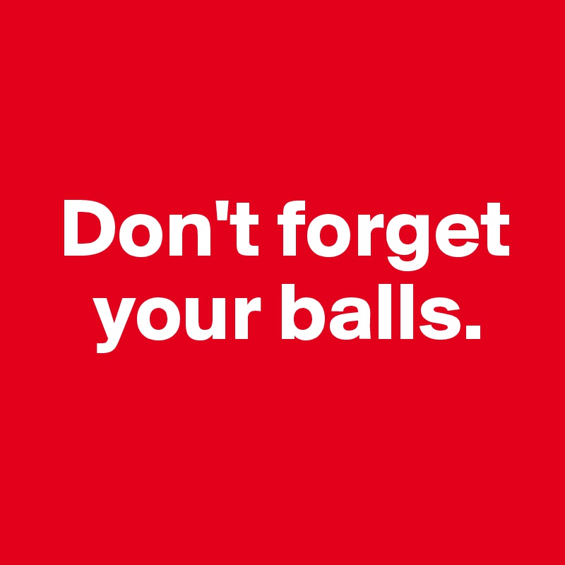 

  Don't forget    
    your balls.


