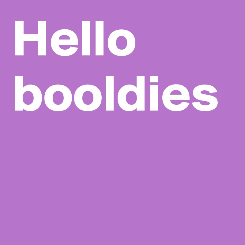 Hello booldies 
