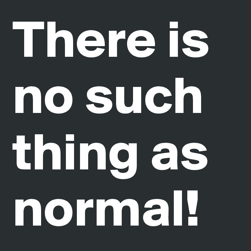There is no such thing as normal! 