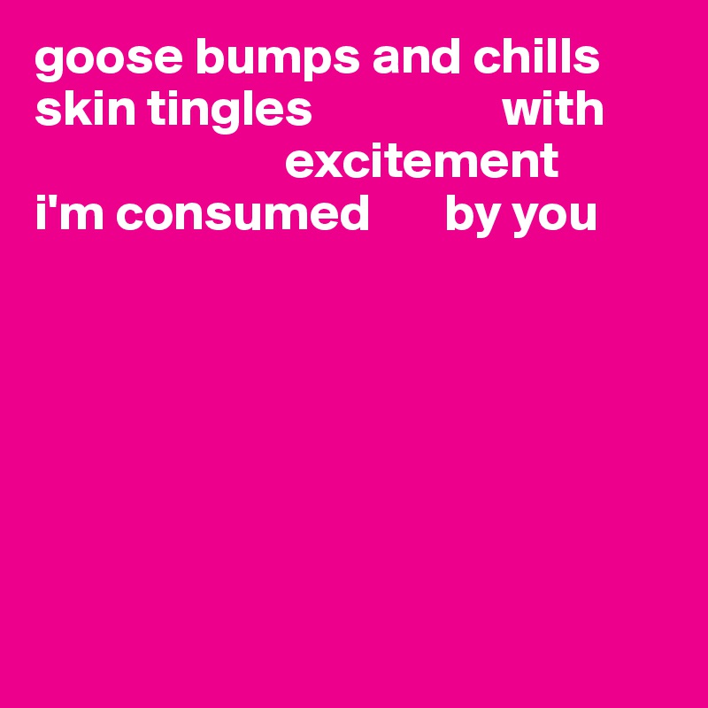 goose bumps and chills
skin tingles                  with 
                        excitement 
i'm consumed       by you







