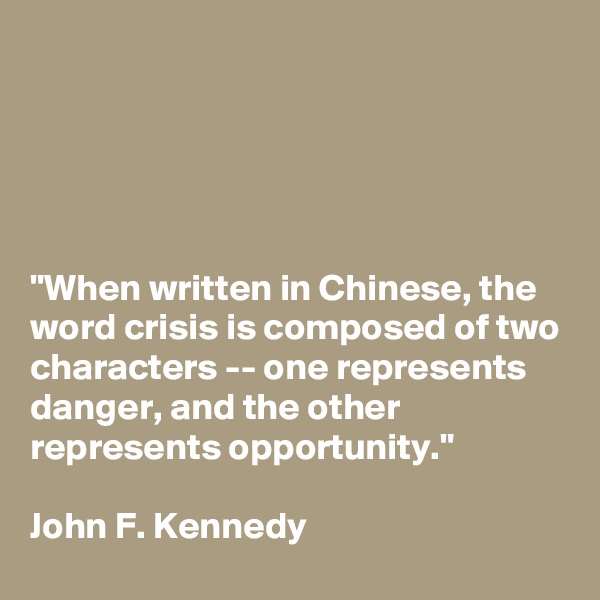 





"When written in Chinese, the word crisis is composed of two characters -- one represents danger, and the other represents opportunity." 

John F. Kennedy