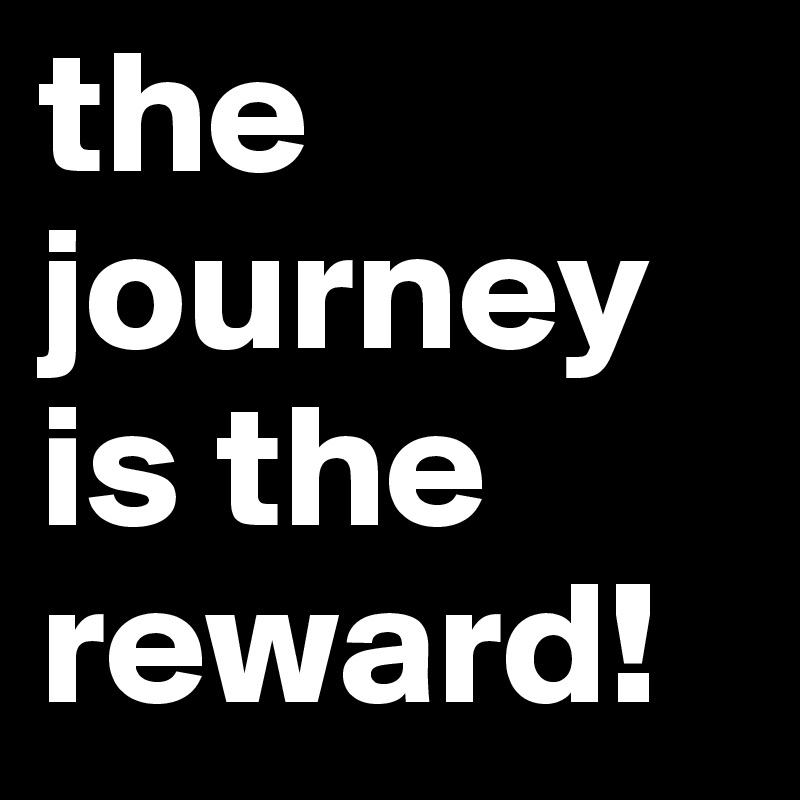 the journey is the reward!
