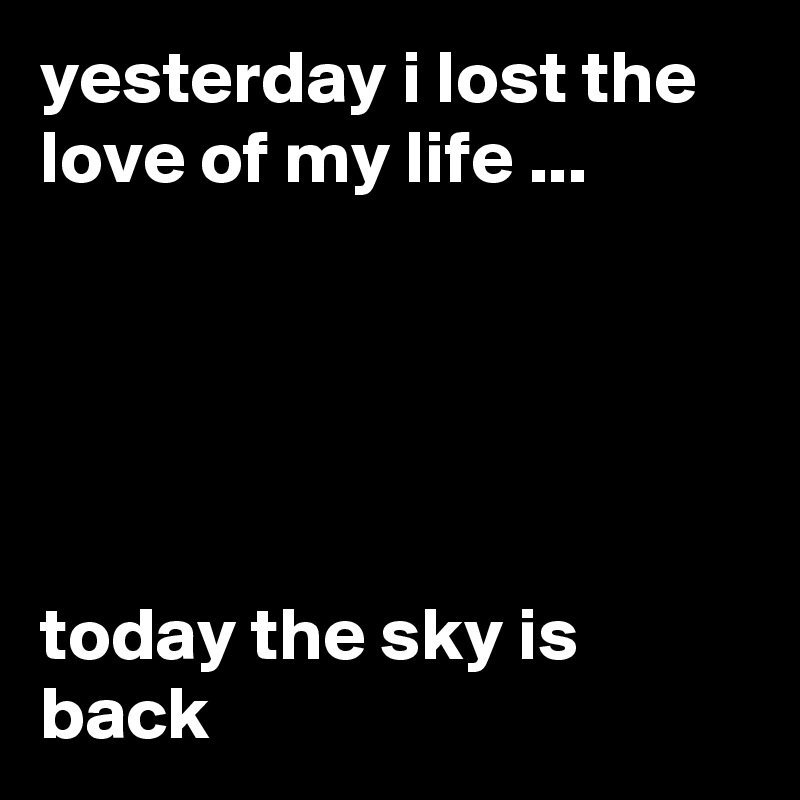 yesterday i lost the love of my life ...





today the sky is back