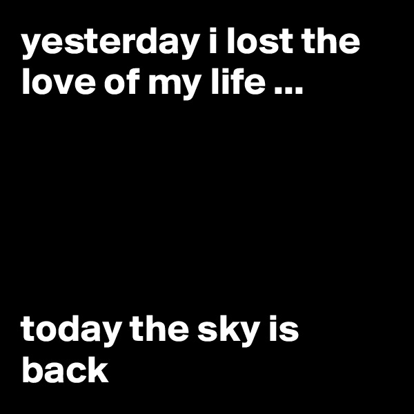 yesterday i lost the love of my life ...





today the sky is back