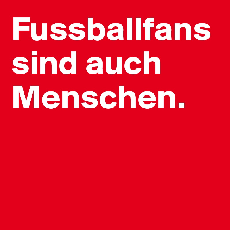 Fussballfans sind auch Menschen.


