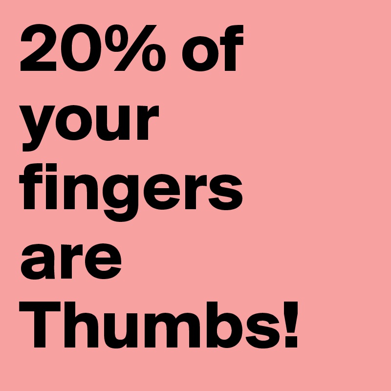 20% of your fingers
are Thumbs!