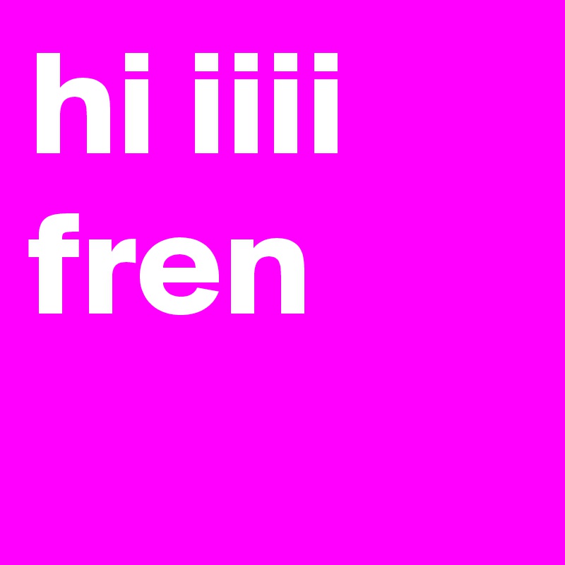 hi iiii fren