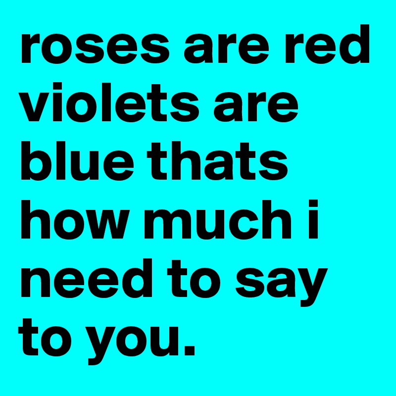 roses are red violets are blue thats how much i need to say to you.