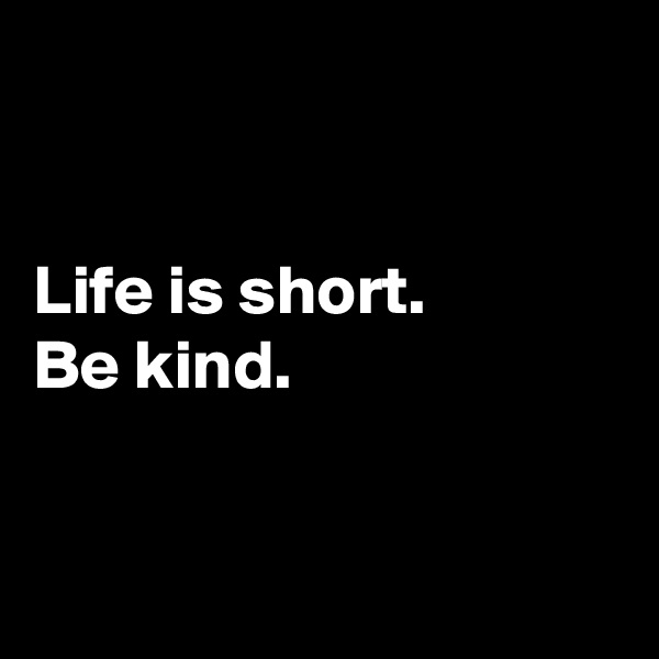 


Life is short.
Be kind.


