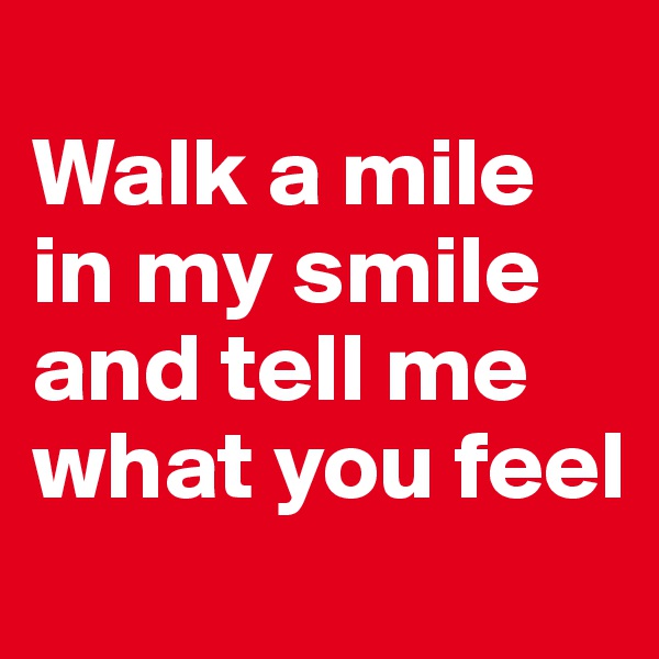 
Walk a mile in my smile and tell me what you feel