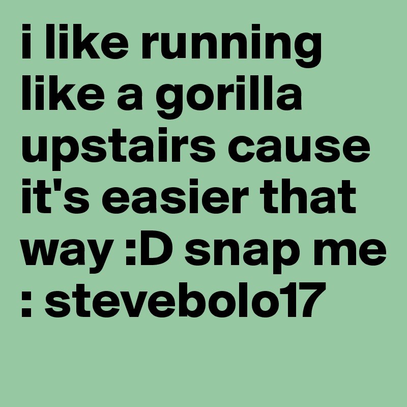 i like running like a gorilla upstairs cause it's easier that way :D snap me : stevebolo17