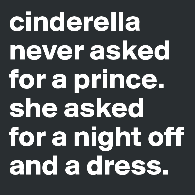 cinderella never asked for a prince.  she asked for a night off and a dress.