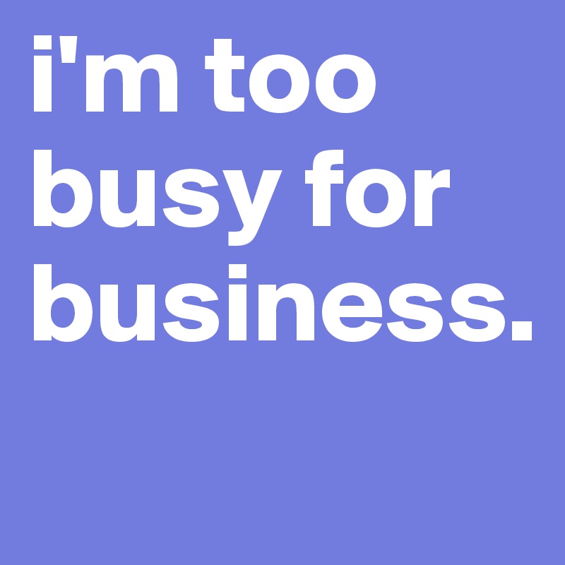i'm too busy for business.
