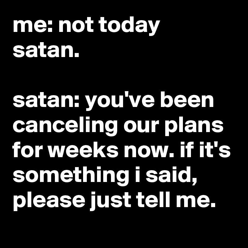 me: not today satan. satan: you've been canceling our plans for weeks ...