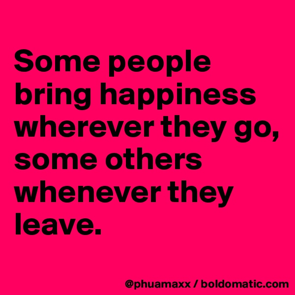 
Some people bring happiness wherever they go, some others whenever they leave.
