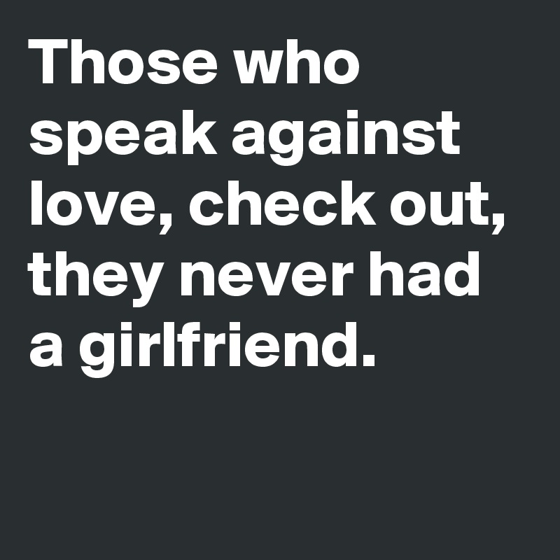 Those who speak against love, check out, they never had a girlfriend.
