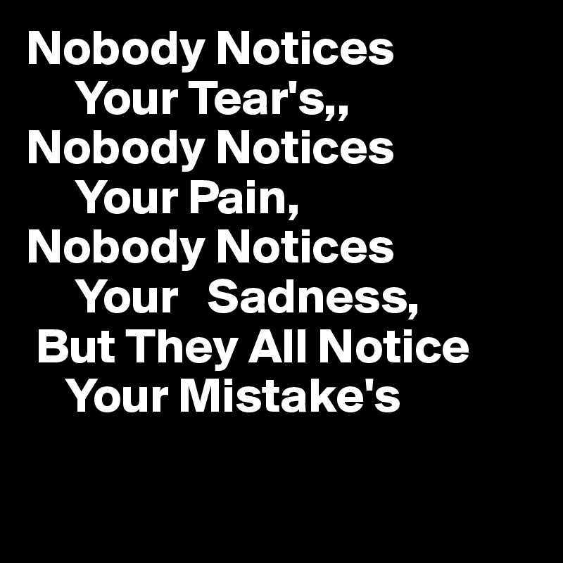 Nobody Notices
     Your Tear's,,
Nobody Notices 
     Your Pain,
Nobody Notices
     Your   Sadness,
 But They All Notice 
    Your Mistake's

