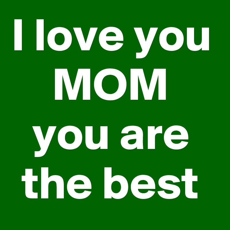 I love you MOM you are the best
