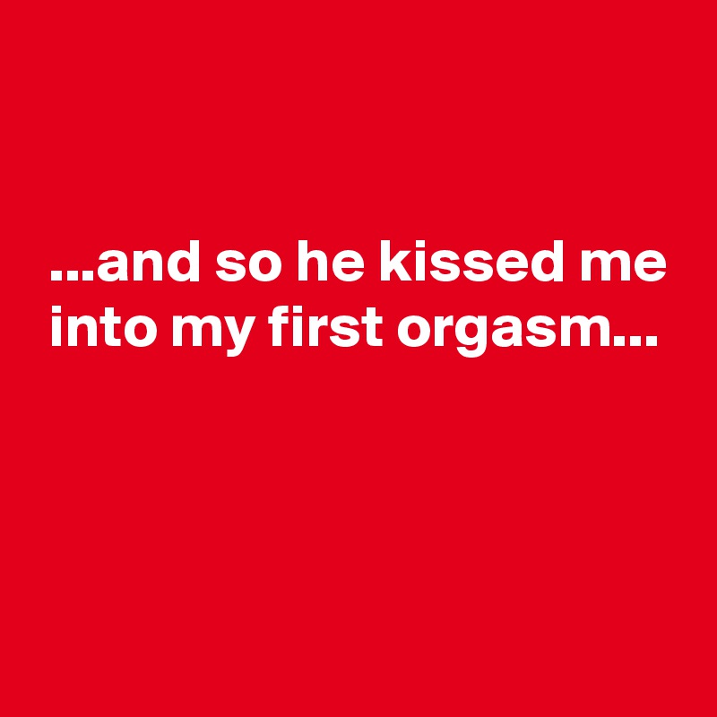 And So He Kissed Me Into My First Orgasm Post By Eulekauzig On