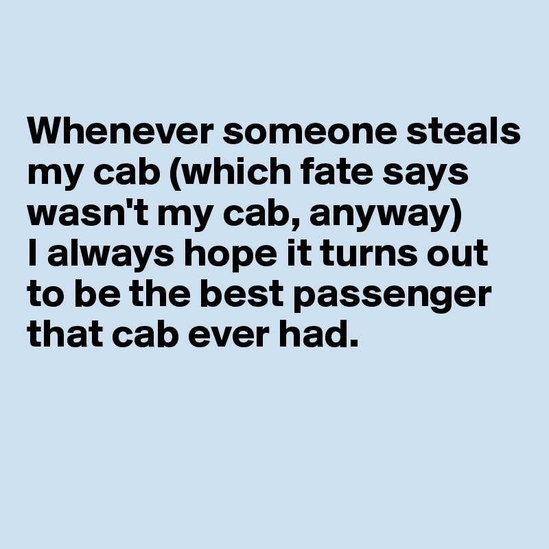 

Whenever someone steals my cab (which fate says wasn't my cab, anyway) 
I always hope it turns out to be the best passenger that cab ever had.


