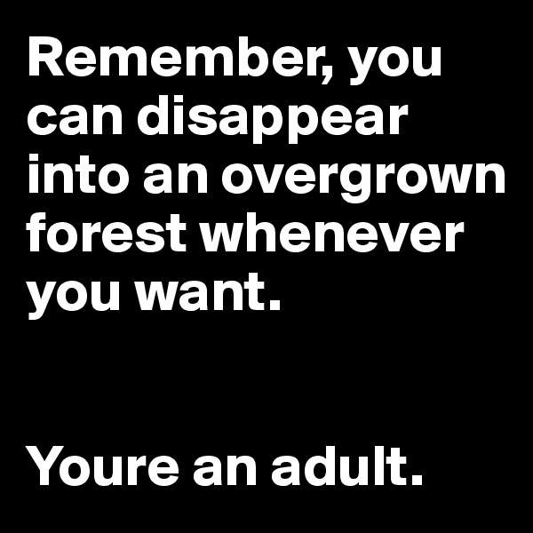 Remember, you can disappear into an overgrown forest whenever you want.


Youre an adult.