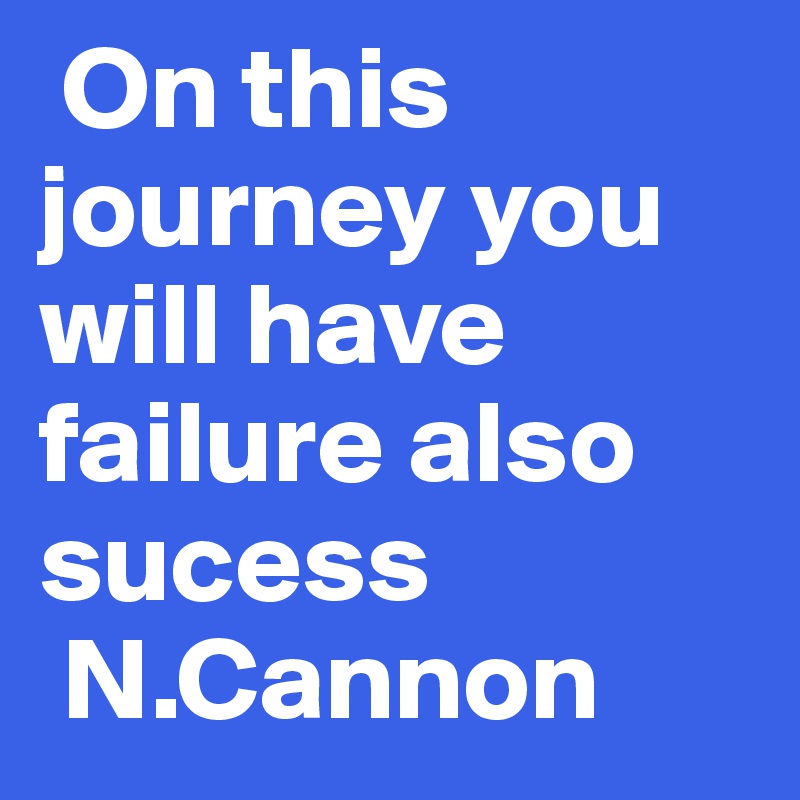  On this journey you will have failure also sucess 
 N.Cannon