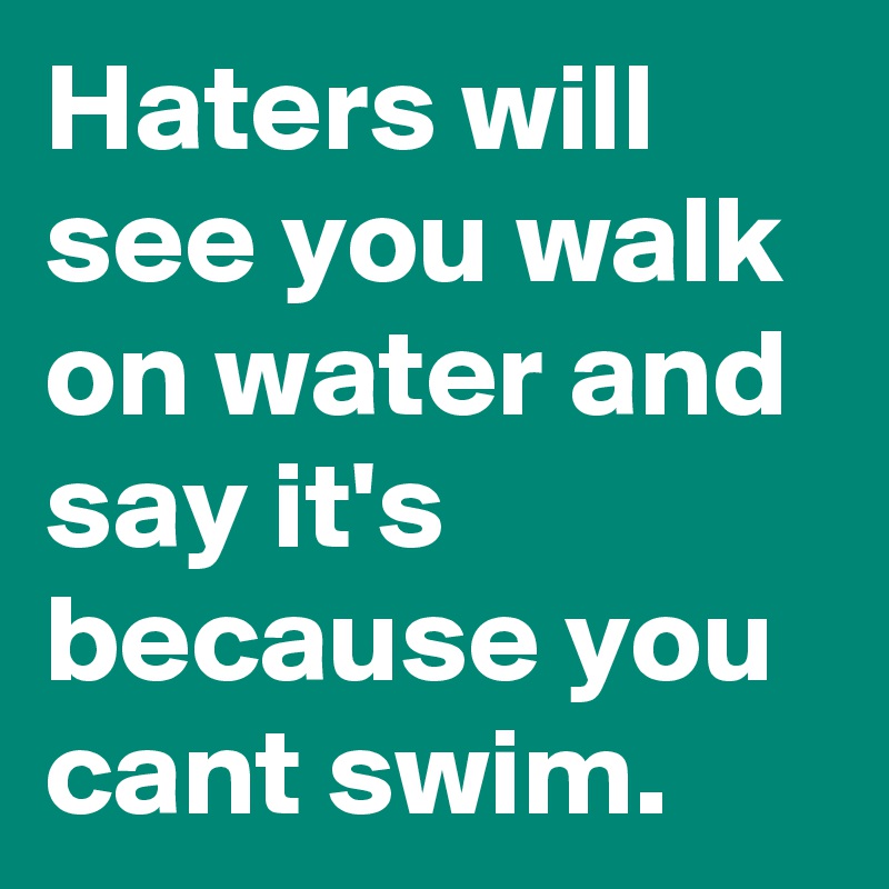 Haters will see you walk on water and say it's because you cant swim.
