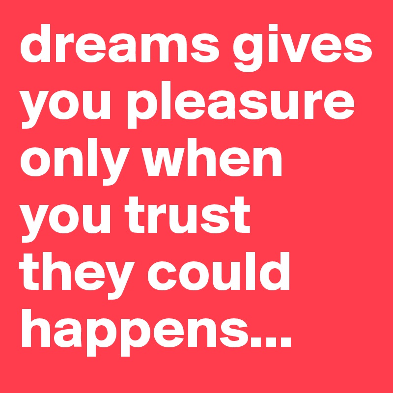 dreams gives you pleasure only when you trust they could happens...